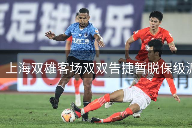 上海双雄客场双双告捷暂脱保级泥潭 极端天气致三镇赛程积压埋隐患