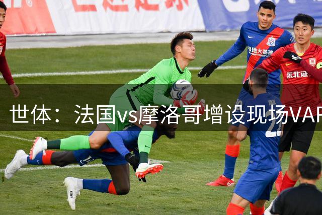 世体：法国vs摩洛哥增设现场VAR 裁判组里6个阿根廷人