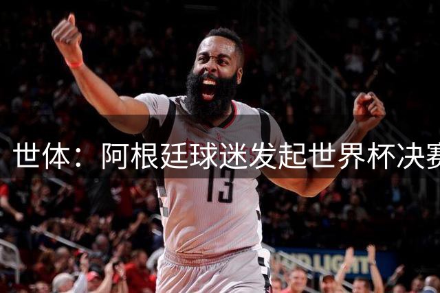 世体：阿根廷球迷发起世界杯决赛重赛请愿，已获超6.15万签名