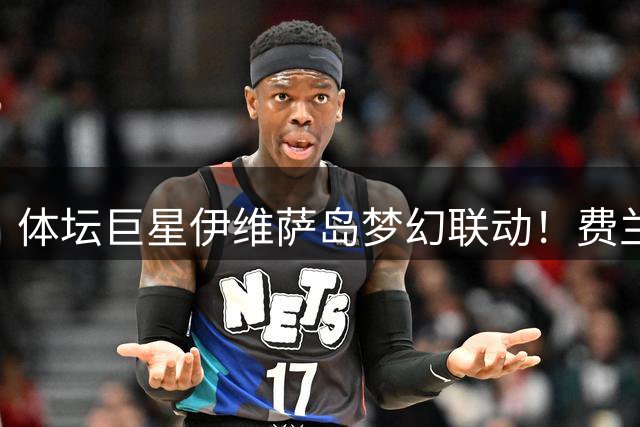 体坛巨星伊维萨岛梦幻联动！费兰偶遇贝克汉姆乔丹获祝福