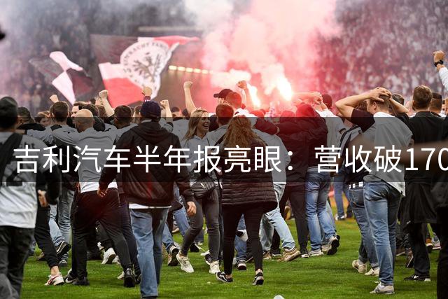 吉利汽车半年报亮眼：营收破1700亿 净利劲增近五成