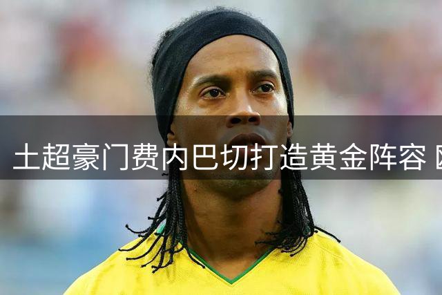 土超豪门费内巴切打造黄金阵容 欧洲足坛格局或将重塑