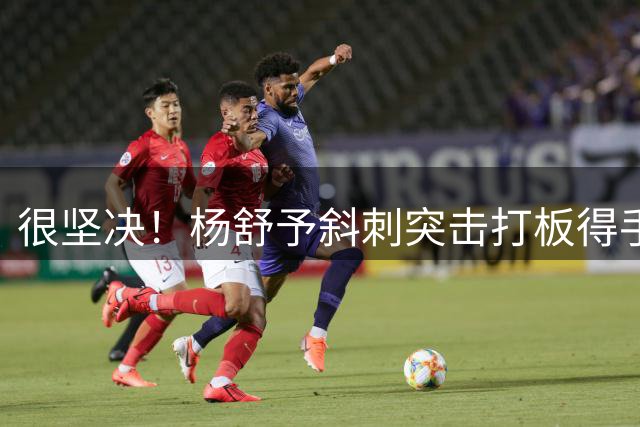 很坚决！杨舒予斜刺突击打板得手 帮助球队顽强咬住