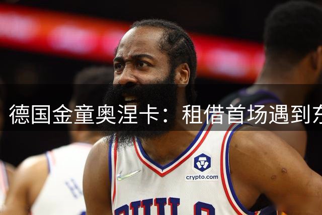 德国金童奥涅卡：租借首场遇到东家好期待 在埃堡要学会扛起责任