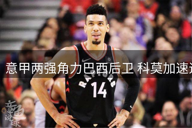 意甲两强角力巴西后卫 科莫加速追逐迭戈-卡洛斯