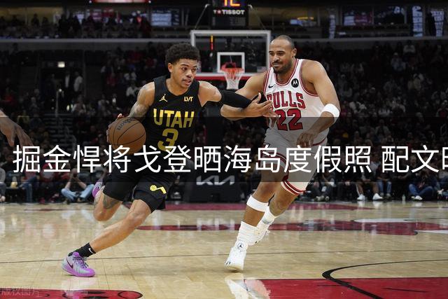掘金悍将戈登晒海岛度假照 配文暗藏玄机引球迷猜测