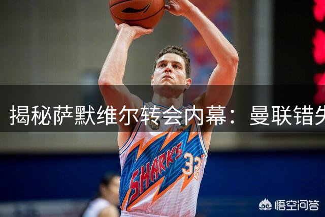揭秘萨默维尔转会内幕：曼联错失良机 沙特天价合同成转折点