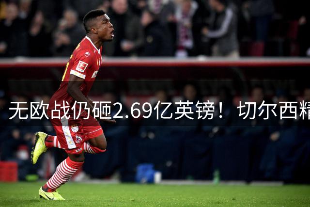 无欧战仍砸2.69亿英镑！切尔西精准补强中轴线，告别无序金元重建