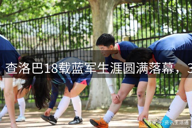 查洛巴18载蓝军生涯圆满落幕，3000万欧元加盟科莫开启新征程