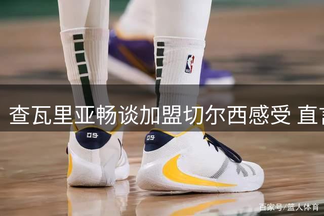 查瓦里亚畅谈加盟切尔西感受 直言英超是最佳舞台