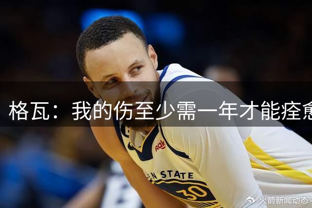 格瓦：我的伤至少需一年才能痊愈，即使感到疼痛也必须克服它