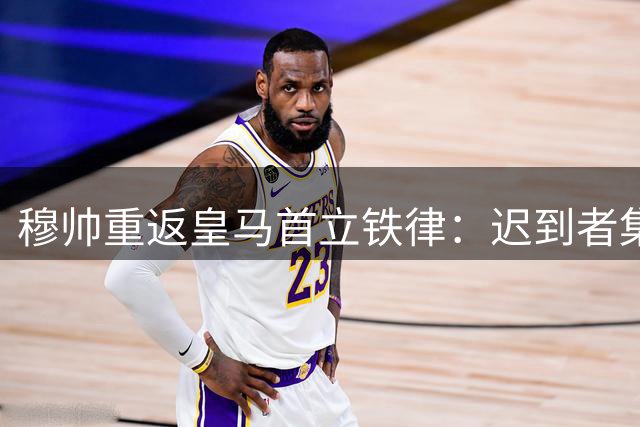 穆帅重返皇马首立铁律：迟到者集体训练特权取消