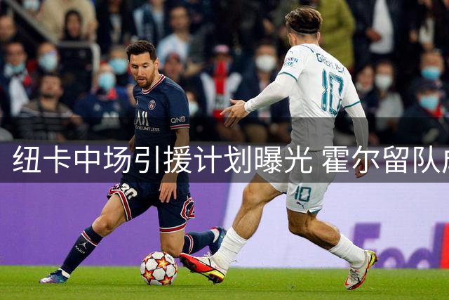 纽卡中场引援计划曝光 霍尔留队成定局