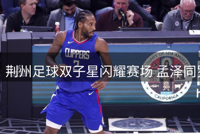 荆州足球双子星闪耀赛场 孟泽同罗贤子郢联袂建功