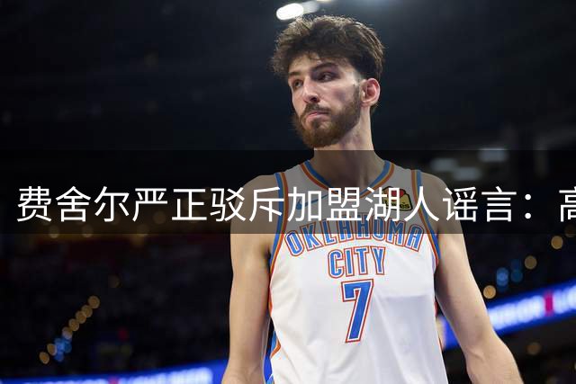 费舍尔严正驳斥加盟湖人谣言：高中执教生涯不容虚假信息干扰
