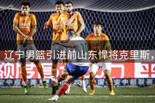 辽宁男篮引进前山东悍将克里斯，能否再现巅峰？