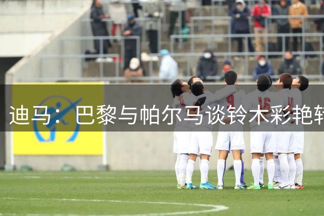 迪马：巴黎与帕尔马谈铃木彩艳转会费，尤文希望租借一年