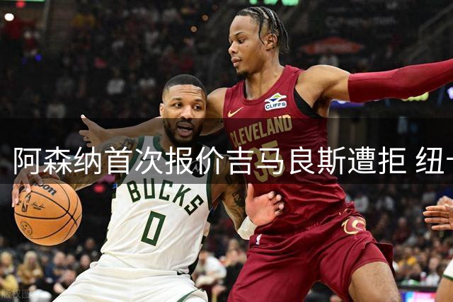 阿森纳首次报价吉马良斯遭拒 纽卡强硬留人内部博弈升级