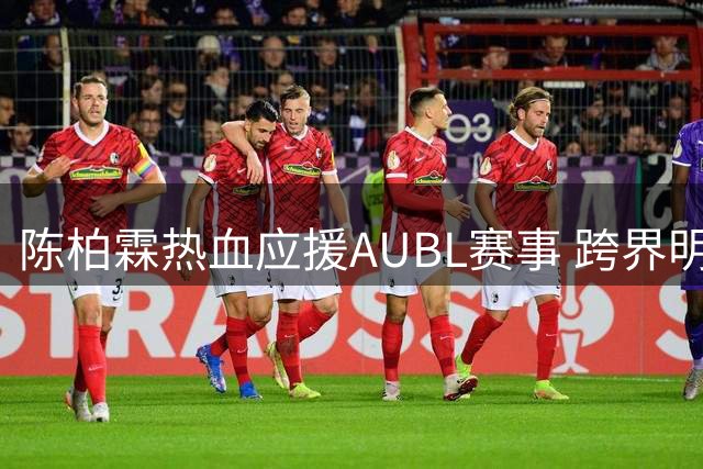陈柏霖热血应援AUBL赛事 跨界明星点亮篮球梦想
